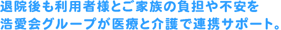 退院後も利用者様とご家族の負担や不安を浩愛会グループが医療と介護で連携サポート。