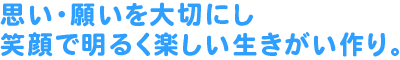 思い・願いを大切にし笑顔で明るく楽しい生きがい作り。