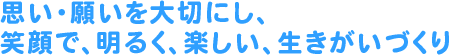 思い・願いを大切にし、笑顔で、明るく、楽しい、生きがいづくり