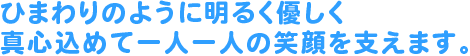 ひまわりのように明るく優しく真心込めて一人一人の笑顔を支えます。