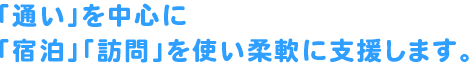 「通い」を中心に「宿泊」「訪問」を使い柔軟に支援します。